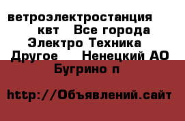 ветроэлектростанция 15-50 квт - Все города Электро-Техника » Другое   . Ненецкий АО,Бугрино п.